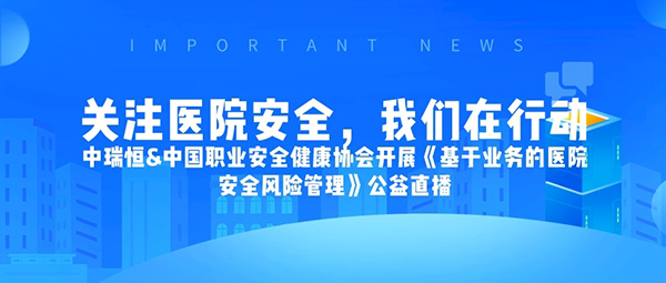 關注醫院安全，我們在行動——中瑞恒&中國職業安全健康協會開展《基于業務的醫院安全風險管理》公益直播